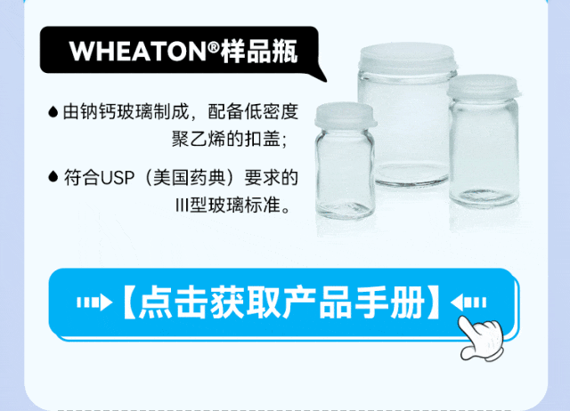 工欲善其事，必先利其器 WHEATON®样品瓶和DURAN®离心管。WHEATON®样品瓶 •由钠钙玻璃制成，配备低密度 聚乙烯的扣盖； • 符合USP（美国药典）要求的 川型玻璃标准。 •【点击获取产品手册】