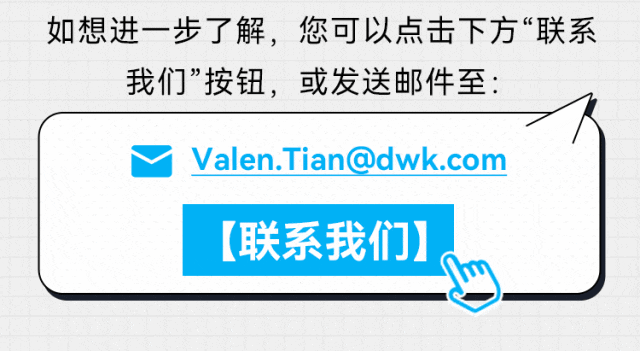 如想进一步了解，您可以点击下方“联系我们”按钮，或发送邮件至： Valen.Tian@dwk.com