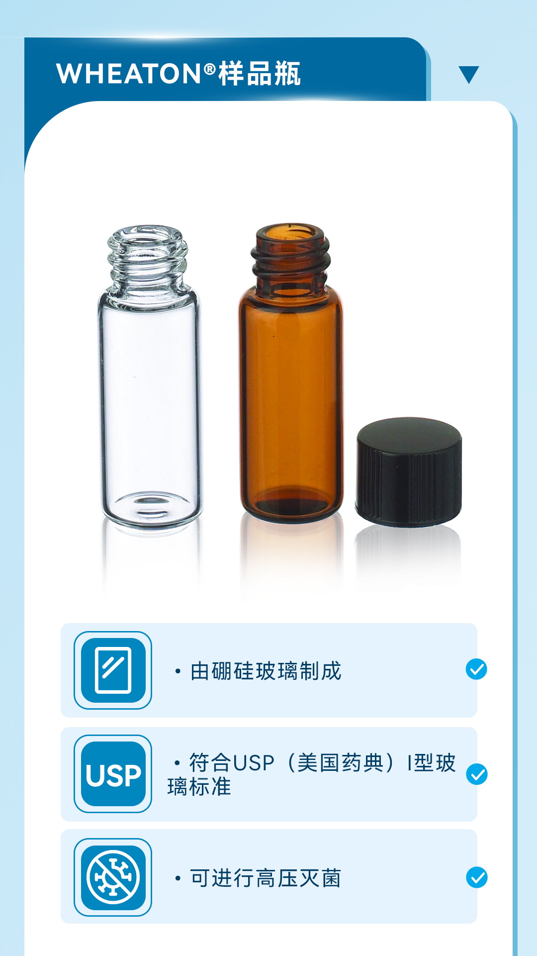 WHEATON®样品瓶 •由硼硅玻璃制成 •符合USP（美国药典）I型玻璃标准 •可进行高压灭菌