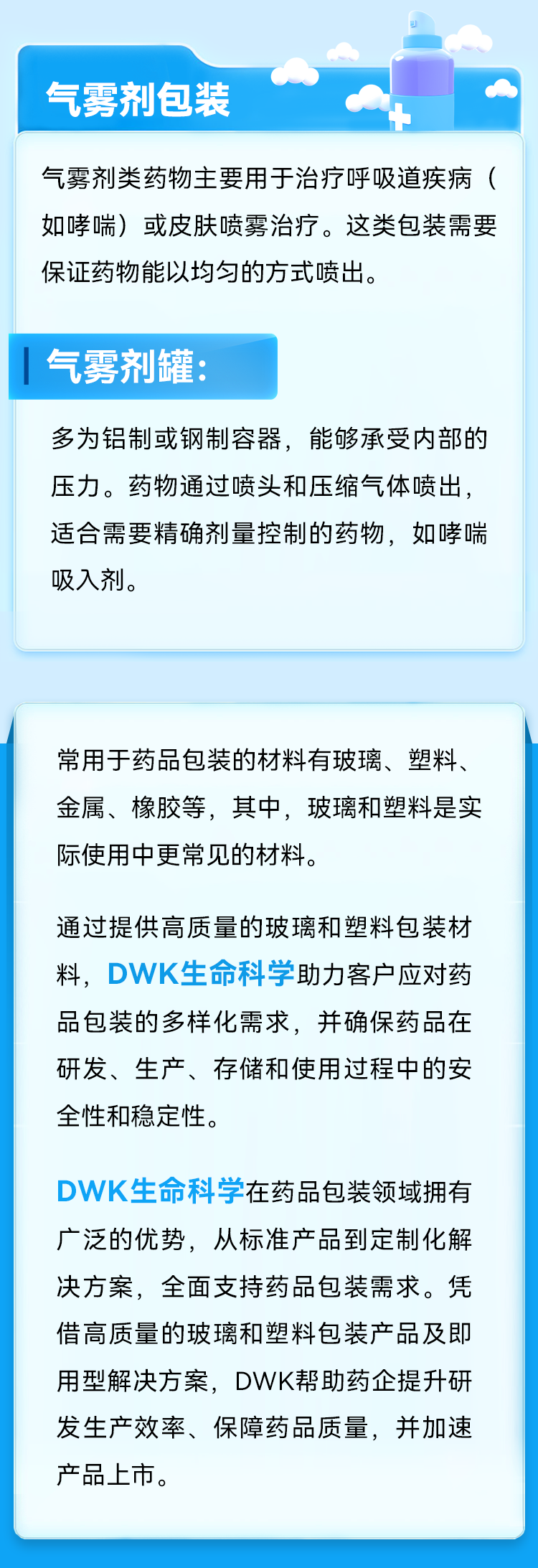 DWK生命科学在药品包装领域拥有广泛的优势，从标准产品到定制化解决方案，全面支持药品包装需求。凭借高质量的玻璃和塑料包装产品及即用型解决方案，DWK帮助药企提升研发生产效率、保障药品质量，并加速产品上市。